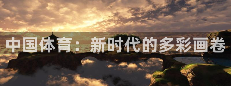 欧亿体育官方正版app娱乐平台：中国体育：新时代的多