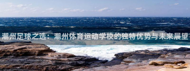 oety欧亿体育官网下载平台APP：潮州足球之选：潮