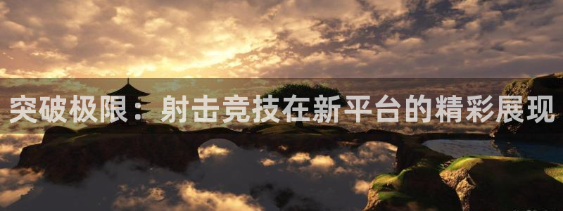 oety欧亿体育官网下载平台是正规平台吗安全吗：突破极限：射