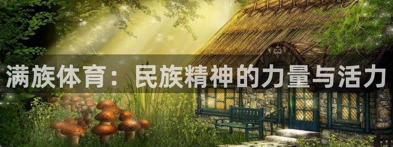 海南oety欧亿体育官网下载：满族体育：民族精神的力量与活力