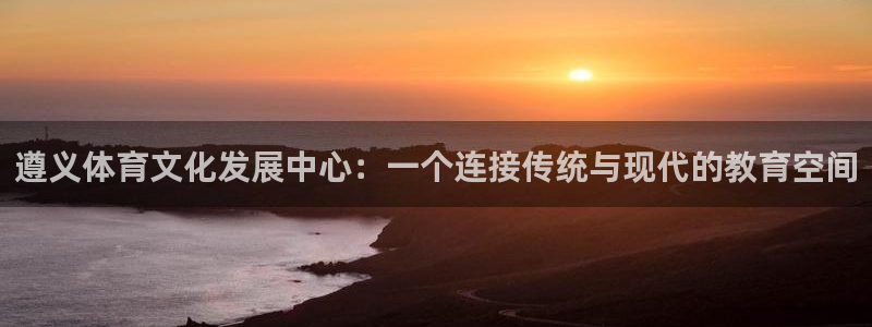 oety欧亿体育官网下载招商电话号码是多少啊：遵义体育文化发