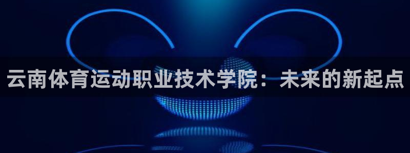 oety欧亿体育官网下载是干嘛的公司：云南体育运动职