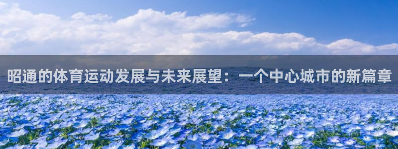 oety欧亿体育官网下载招商：昭通的体育运动发展与未来展望：