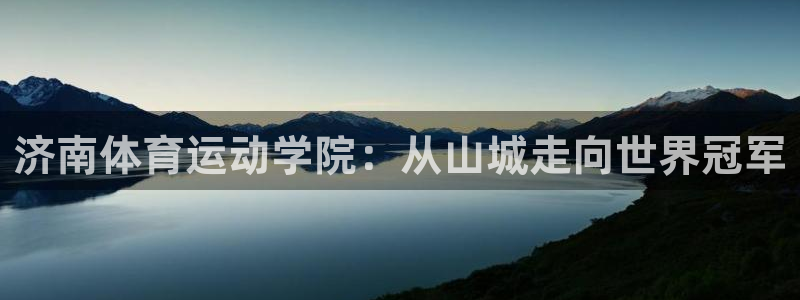 欧亿体育官方正版app娱乐下载：济南体育运动学院：从山城走向