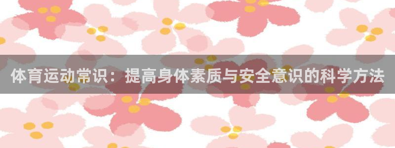 oety欧亿体育官网下载平台注册要钱吗安全吗：体育运动常识：