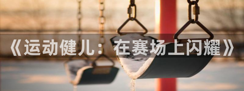 oety欧亿体育官网下载招商电话：《运动健儿：在赛场上闪耀》